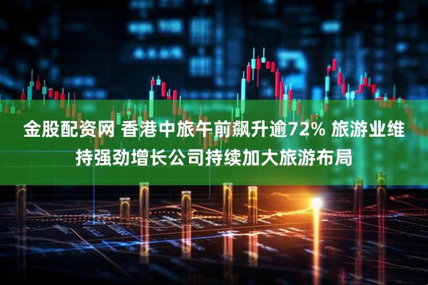 金股配资网 香港中旅午前飙升逾72% 旅游业维持强劲增长公司持续加大旅游布局