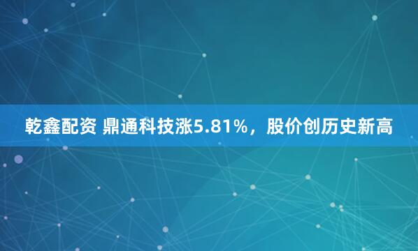 乾鑫配资 鼎通科技涨5.81%，股价创历史新高