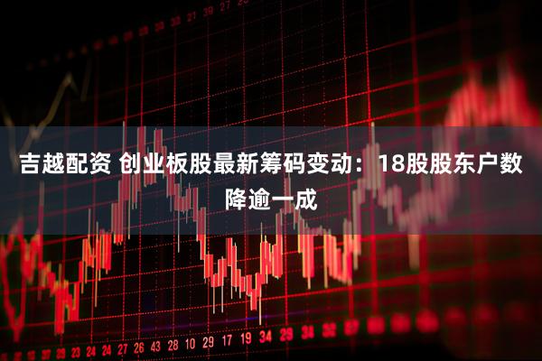吉越配资 创业板股最新筹码变动：18股股东户数降逾一成