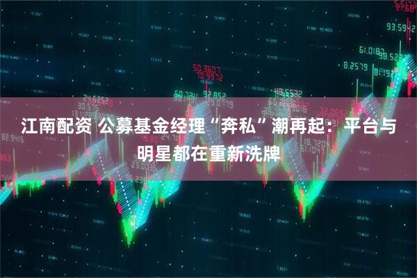 江南配资 公募基金经理“奔私”潮再起：平台与明星都在重新洗牌