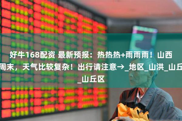 好牛168配资 最新预报：热热热+雨雨雨！山西本周末，天气比较复杂！出行请注意→_地区_山洪_山丘区
