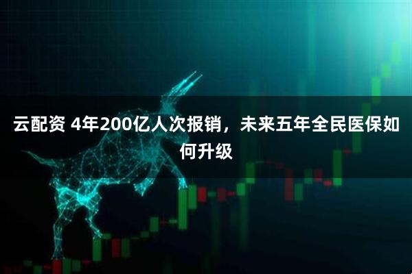 云配资 4年200亿人次报销，未来五年全民医保如何升级