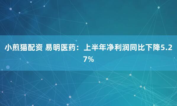 小煎猫配资 易明医药：上半年净利润同比下降5.27%