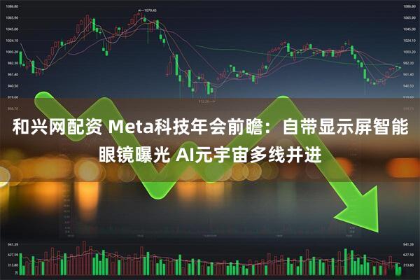 和兴网配资 Meta科技年会前瞻：自带显示屏智能眼镜曝光 AI元宇宙多线并进