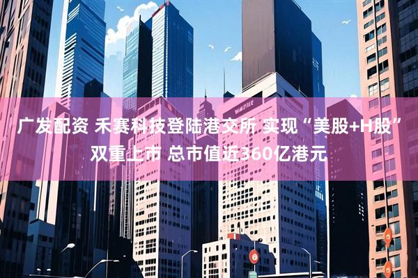 广发配资 禾赛科技登陆港交所 实现“美股+H股”双重上市 总市值近360亿港元