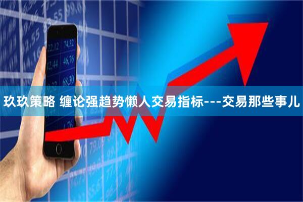 玖玖策略 缠论强趋势懒人交易指标---交易那些事儿