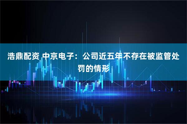 浩鼎配资 中京电子：公司近五年不存在被监管处罚的情形