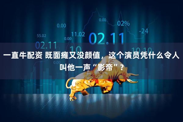 一直牛配资 既面瘫又没颜值，这个演员凭什么令人叫他一声“影帝”？