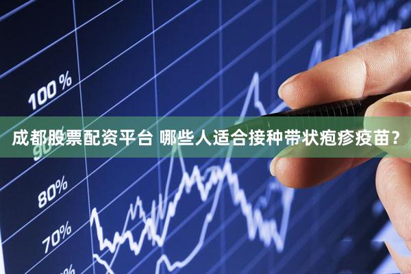 成都股票配资平台 哪些人适合接种带状疱疹疫苗？