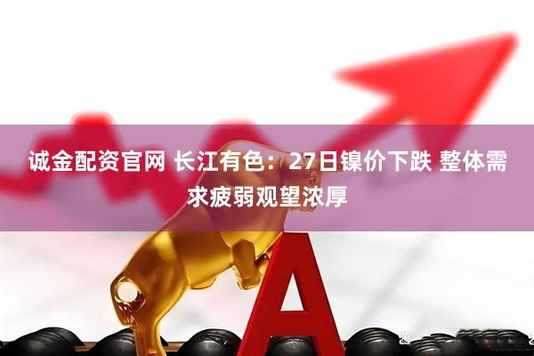 诚金配资官网 长江有色：27日镍价下跌 整体需求疲弱观望浓厚