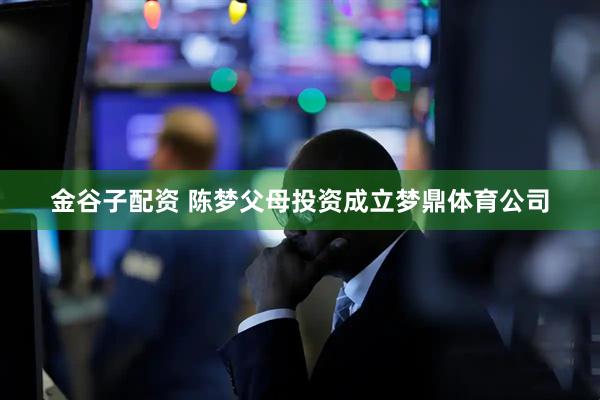 金谷子配资 陈梦父母投资成立梦鼎体育公司