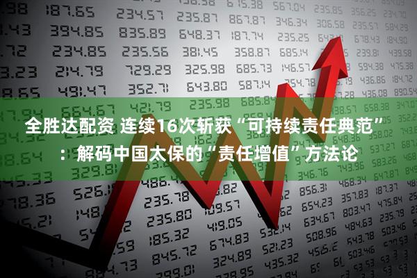 全胜达配资 连续16次斩获“可持续责任典范” ：解码中国太保的“责任增值”方法论