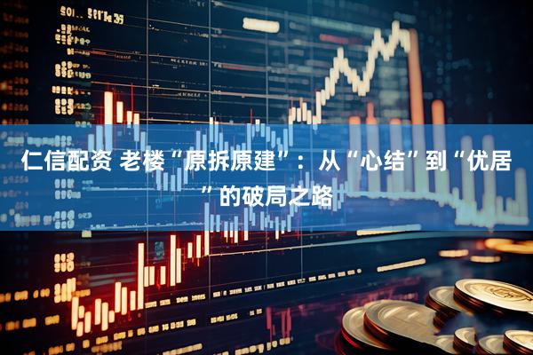 仁信配资 老楼“原拆原建”：从“心结”到“优居”的破局之路