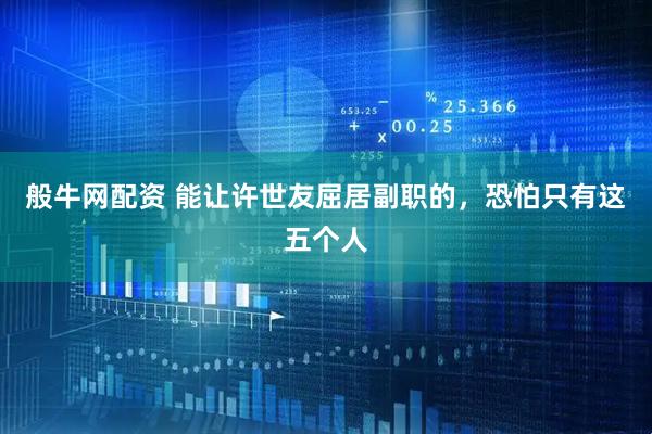 般牛网配资 能让许世友屈居副职的，恐怕只有这五个人