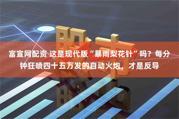 富宣网配资 这是现代版“暴雨梨花针”吗？每分钟狂喷四十五万发的自动火炮，才是反导