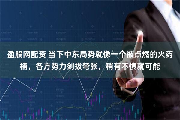 盈股网配资 当下中东局势就像一个被点燃的火药桶，各方势力剑拔弩张，稍有不慎就可能