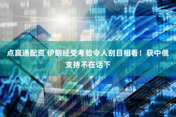 点赢通配资 伊朗经受考验令人刮目相看！获中俄支持不在话下