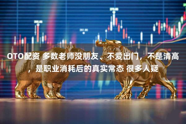 OTO配资 多数老师没朋友、不爱出门，不是清高，是职业消耗后的真实常态 很多人疑